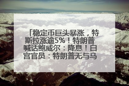 稳定币巨头暴涨，特斯拉涨逾5%！特朗普喊话鲍威尔：降息！白宫官员：特朗普无与马斯克交谈计划，他正考虑卖掉红色特斯拉