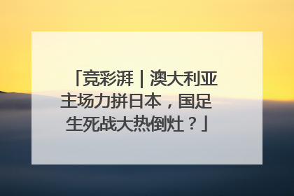 竞彩湃｜澳大利亚主场力拼日本，国足生死战大热倒灶？