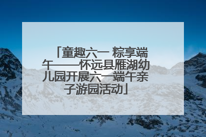 童趣六一 粽享端午——怀远县雁湖幼儿园开展六一端午亲子游园活动