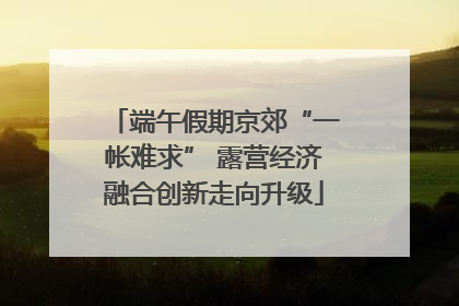 端午假期京郊“一帐难求” 露营经济融合创新走向升级