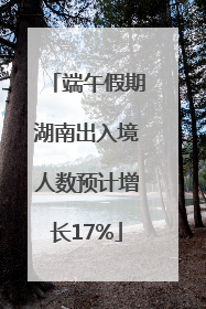 端午假期湖南出入境人数预计增长17%
