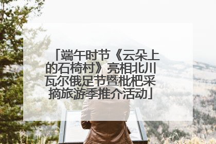 端午时节《云朵上的石椅村》亮相北川瓦尔俄足节暨枇杷采摘旅游季推介活动