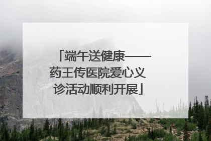 端午送健康——药王传医院爱心义诊活动顺利开展