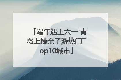 端午遇上六一 青岛上榜亲子游热门Top10城市
