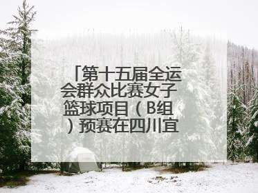第十五届全运会群众比赛女子篮球项目（B组）预赛在四川宜宾南溪开赛