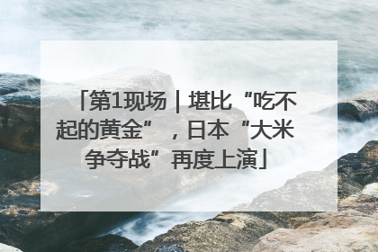 第1现场｜堪比“吃不起的黄金”，日本“大米争夺战”再度上演