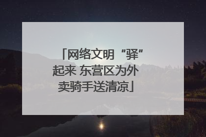 网络文明“驿”起来 东营区为外卖骑手送清凉