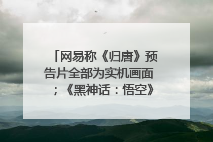 网易称《归唐》预告片全部为实机画面；《黑神话：悟空》公布Xbox版预购视频｜游戏早参