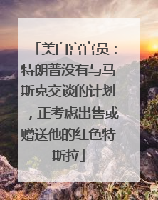 美白宫官员：特朗普没有与马斯克交谈的计划，正考虑出售或赠送他的红色特斯拉