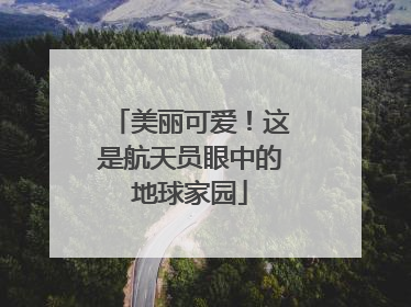 美丽可爱！这是航天员眼中的地球家园