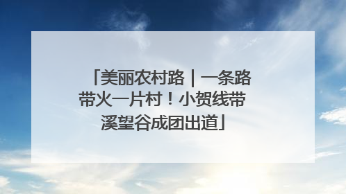 美丽农村路｜一条路带火一片村！小贺线带溪望谷成团出道