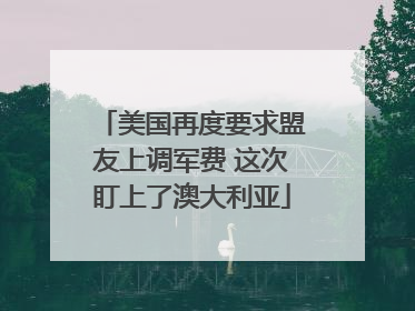 美国再度要求盟友上调军费 这次盯上了澳大利亚