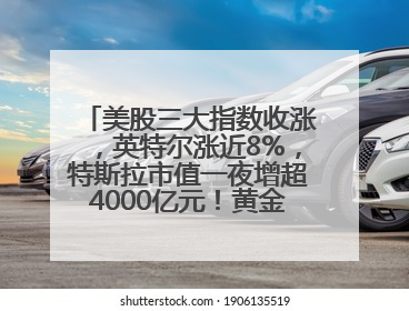 美股三大指数收涨，英特尔涨近8%，特斯拉市值一夜增超4000亿元！黄金、原油下跌