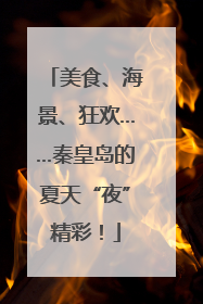 美食、海景、狂欢……秦皇岛的夏天“夜”精彩！