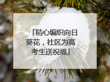 精心编织向日葵花，社区为高考生送祝福