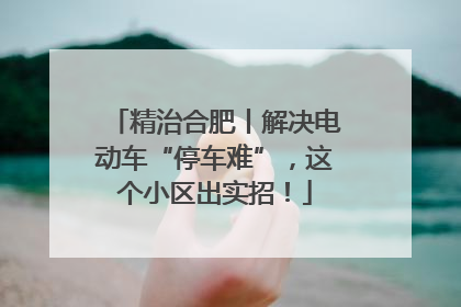 精治合肥丨解决电动车“停车难”，这个小区出实招！