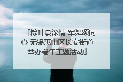 粽叶裹深情 军舞颂同心 无锡惠山区长安街道举办端午主题活动