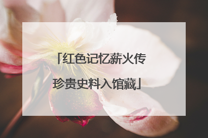 红色记忆薪火传 珍贵史料入馆藏