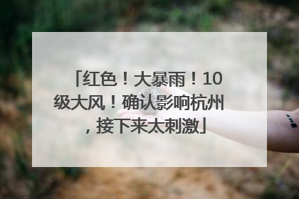 红色！大暴雨！10级大风！确认影响杭州，接下来太刺激