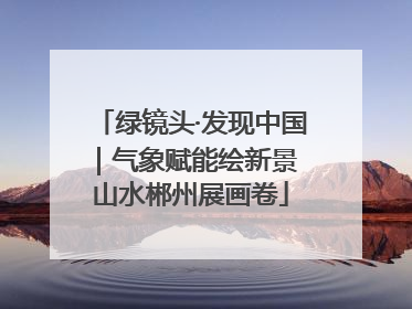 绿镜头·发现中国｜气象赋能绘新景 山水郴州展画卷