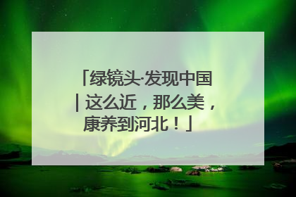 绿镜头·发现中国｜这么近，那么美，康养到河北！