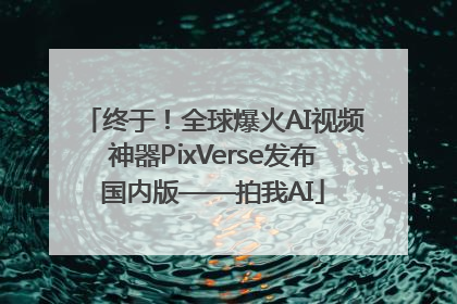 终于！全球爆火AI视频神器PixVerse发布国内版——拍我AI