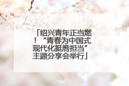 绍兴青年正当燃！“青春为中国式现代化挺膺担当”主题分享会举行