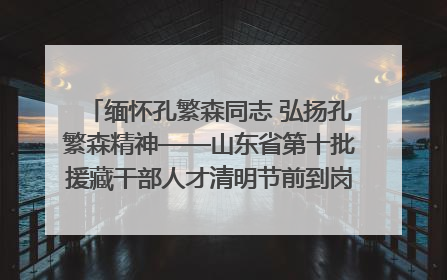 缅怀孔繁森同志 弘扬孔繁森精神——山东省第十批援藏干部人才清明节前到岗巴县开展党性教育
