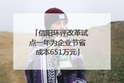 信阳环评改革试点一年为企业节省成本651万元
