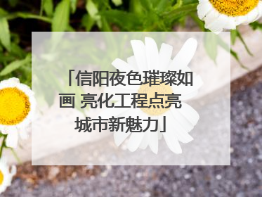 信阳夜色璀璨如画 亮化工程点亮城市新魅力