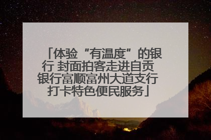 体验“有温度”的银行 封面拍客走进自贡银行富顺富州大道支行打卡特色便民服务