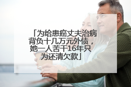 为给患癌丈夫治病背负十几万元外债，她一人苦干16年只为还清欠款