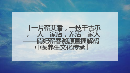 一片蕲艾香，一技千古承，一人一家店，养活一家人——俏妃蕲春溯源直播解码中医养生文化传承