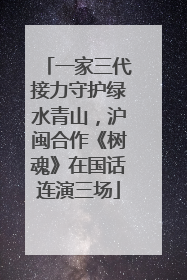 一家三代接力守护绿水青山，沪闽合作《树魂》在国话连演三场
