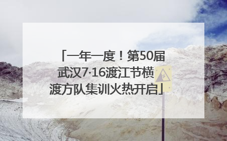 一年一度！第50届武汉7·16渡江节横渡方队集训火热开启