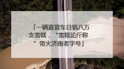 一辆直营车日销八万支雪糕，“雪糕论斤称”带火济南老字号