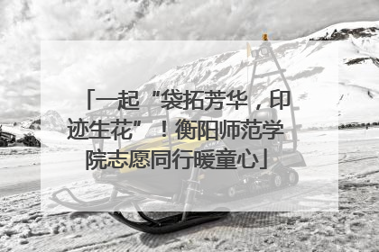 一起“袋拓芳华，印迹生花”！衡阳师范学院志愿同行暖童心