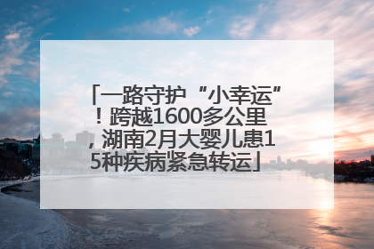 一路守护“小幸运”！跨越1600多公里，湖南2月大婴儿患15种疾病紧急转运