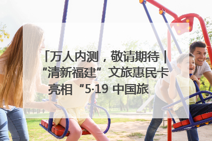 万人内测，敬请期待｜“清新福建”文旅惠民卡亮相“5·19 中国旅游日”福建分会场