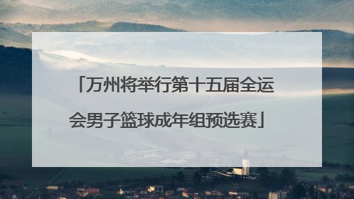 万州将举行第十五届全运会男子篮球成年组预选赛