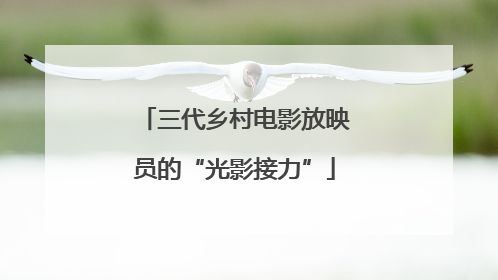 三代乡村电影放映员的“光影接力”