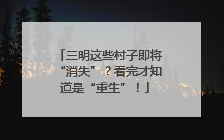三明这些村子即将“消失”？看完才知道是“重生”！