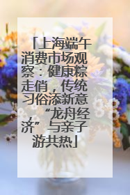 上海端午消费市场观察：健康粽走俏，传统习俗添新意，“龙舟经济”与亲子游共热