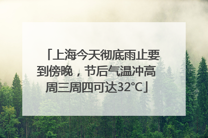 上海今天彻底雨止要到傍晚，节后气温冲高周三周四可达32℃