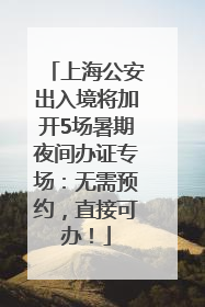 上海公安出入境将加开5场暑期夜间办证专场：无需预约，直接可办！