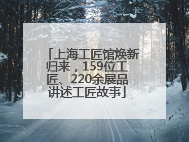 上海工匠馆焕新归来，159位工匠、220余展品讲述工匠故事
