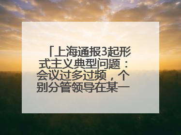 上海通报3起形式主义典型问题：会议过多过频，个别分管领导在某一天同一时段需参加3个会议