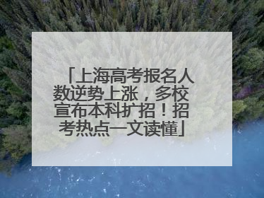 上海高考报名人数逆势上涨，多校宣布本科扩招！招考热点一文读懂