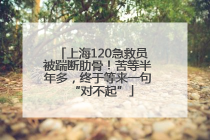 上海120急救员被踹断肋骨！苦等半年多，终于等来一句“对不起”