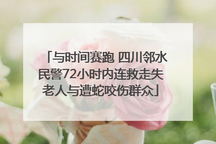与时间赛跑 四川邻水民警72小时内连救走失老人与遭蛇咬伤群众